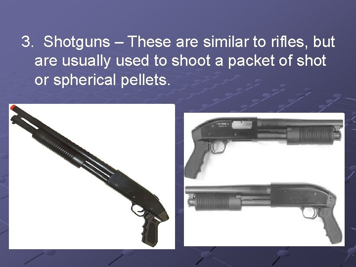 3. Shotguns – These are similar to rifles, but are usually used to shoot