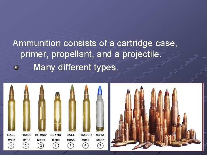 Ammunition consists of a cartridge case, primer, propellant, and a projectile. Many different types.