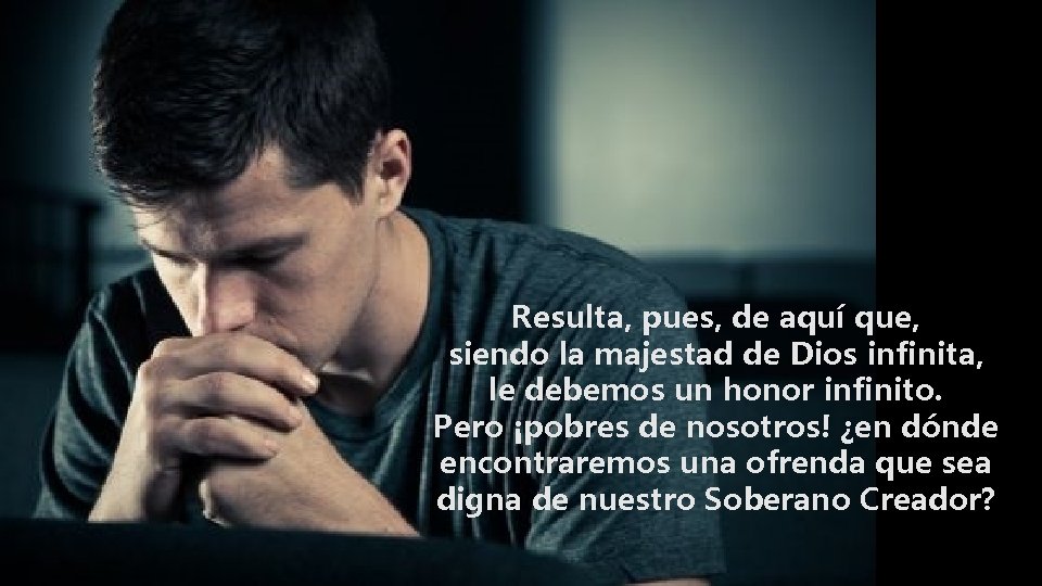 Resulta, pues, de aquí que, siendo la majestad de Dios infinita, le debemos un