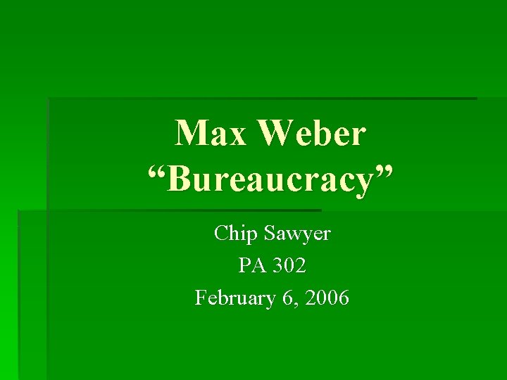 Max Weber “Bureaucracy” Chip Sawyer PA 302 February 6, 2006 