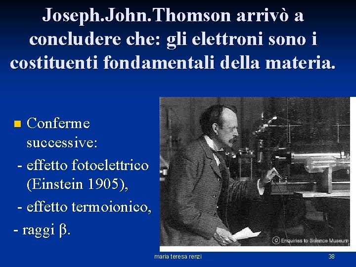 Joseph. John. Thomson arrivò a concludere che: gli elettroni sono i costituenti fondamentali della