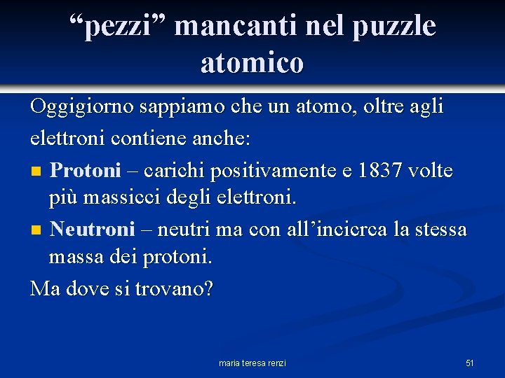 “pezzi” mancanti nel puzzle atomico Oggigiorno sappiamo che un atomo, oltre agli elettroni contiene