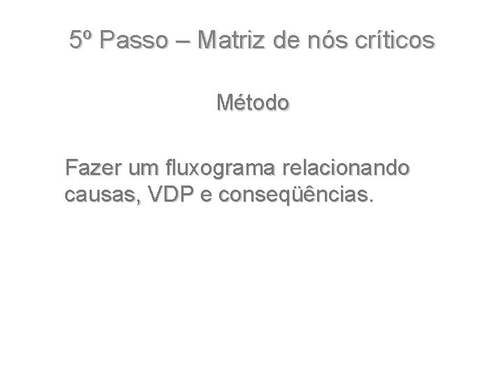 5º Passo – Matriz de nós críticos Método Fazer um fluxograma relacionando causas, VDP