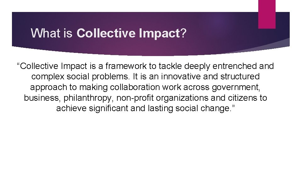 What is Collective Impact? “Collective Impact is a framework to tackle deeply entrenched and