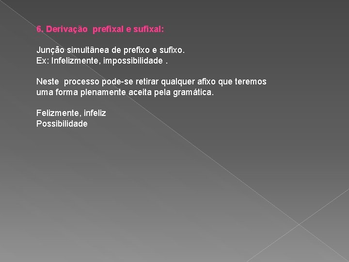 6. Derivação prefixal e sufixal: Junção simultânea de prefixo e sufixo. Ex: Infelizmente, impossibilidade.