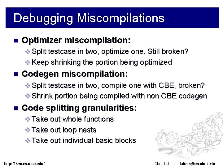 Debugging Miscompilations n Optimizer miscompilation: v Split testcase in two, optimize one. Still broken?