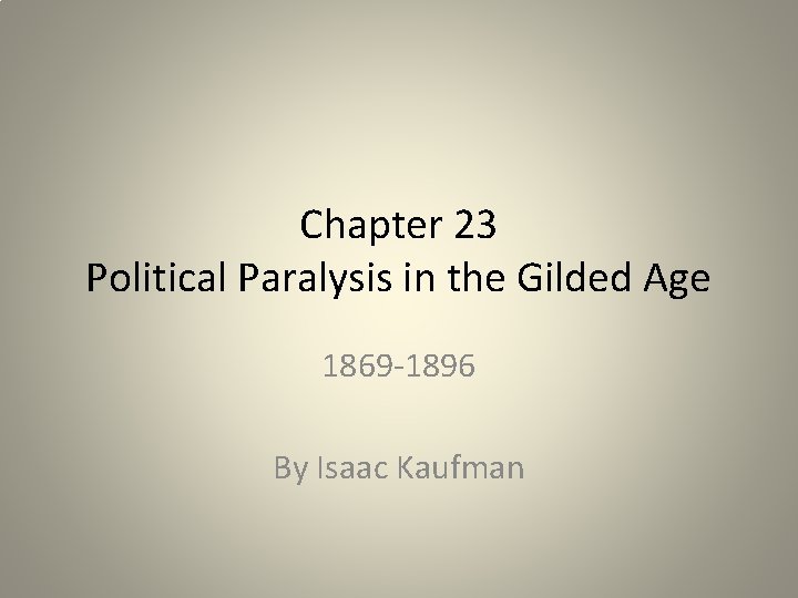 Chapter 23 Political Paralysis in the Gilded Age 1869 -1896 By Isaac Kaufman 
