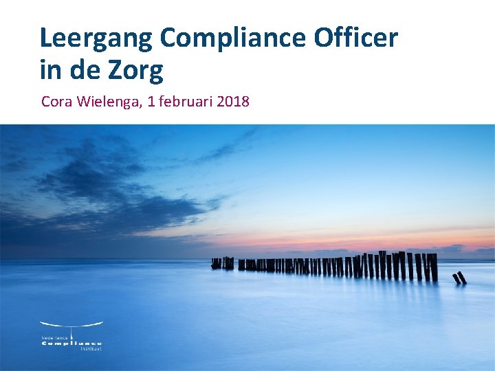 Leergang Compliance Officer in de Zorg Cora Wielenga, 1 februari 2018 Leergang Compliance Officer in de Zorg Cora Wielenga, 1 februari 2018