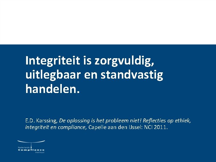 Integriteit is zorgvuldig, uitlegbaar en standvastig handelen. E. D. Karssing, De oplossing is het Integriteit is zorgvuldig, uitlegbaar en standvastig handelen. E. D. Karssing, De oplossing is het