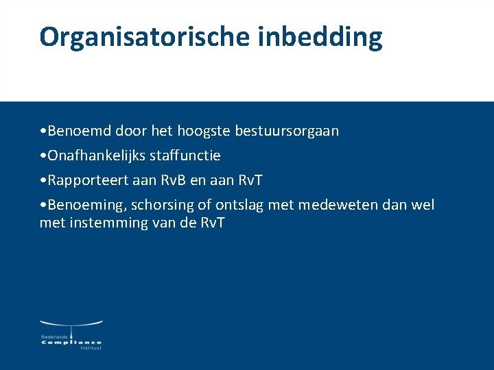 Organisatorische inbedding • Benoemd door het hoogste bestuursorgaan • Onafhankelijks staffunctie • Rapporteert aan Organisatorische inbedding • Benoemd door het hoogste bestuursorgaan • Onafhankelijks staffunctie • Rapporteert aan