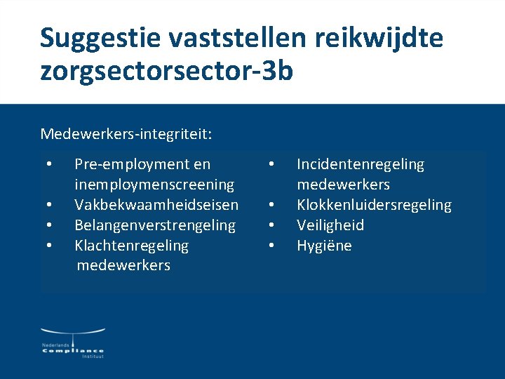 Suggestie vaststellen reikwijdte zorgsector-3 b Medewerkers-integriteit: • • Pre-employment en inemploymenscreening Vakbekwaamheidseisen Belangenverstrengeling Klachtenregeling Suggestie vaststellen reikwijdte zorgsector-3 b Medewerkers-integriteit: • • Pre-employment en inemploymenscreening Vakbekwaamheidseisen Belangenverstrengeling Klachtenregeling