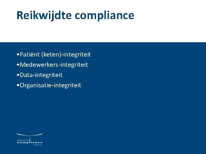 Reikwijdte compliance • Patiënt (keten)-integriteit • Medewerkers-integriteit • Data-integriteit • Organisatie-integriteit Reikwijdte compliance • Patiënt (keten)-integriteit • Medewerkers-integriteit • Data-integriteit • Organisatie-integriteit