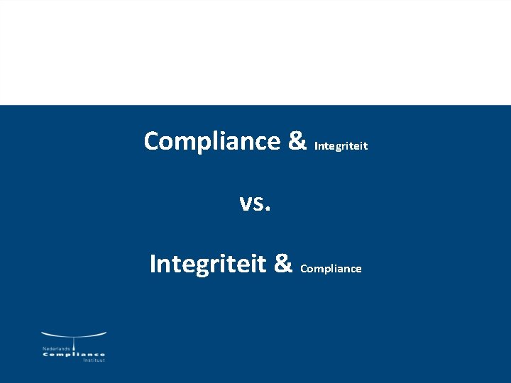 Compliance & Integriteit vs. Integriteit & Compliance Compliance & Integriteit vs. Integriteit & Compliance