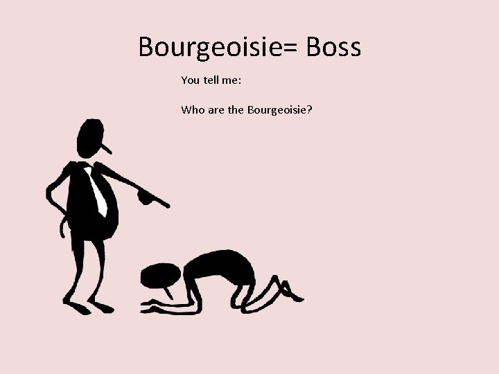 Bourgeoisie= Boss You tell me: Who are the Bourgeoisie? 