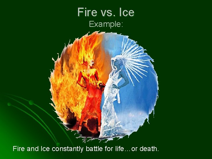 Fire vs. Ice Example: Fire and Ice constantly battle for life…or death. 