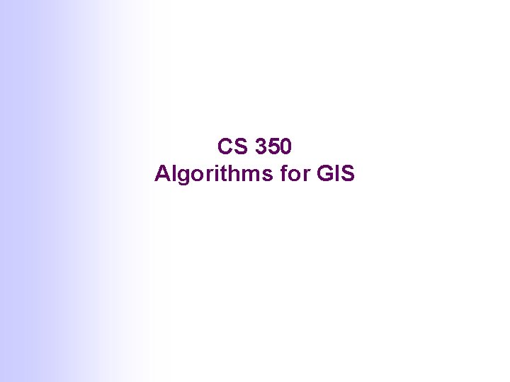 CS 350 Algorithms for GIS CS 350 Algorithms for GIS