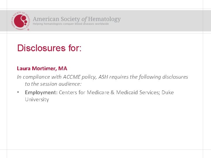 Disclosures for: Laura Mortimer, MA In compliance with ACCME policy, ASH requires the following