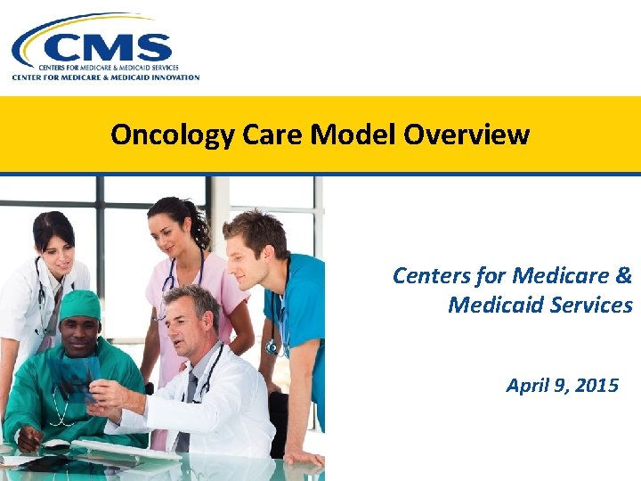 Oncology Care Model Overview Centers for Medicare & Medicaid Services April 9, 2015 