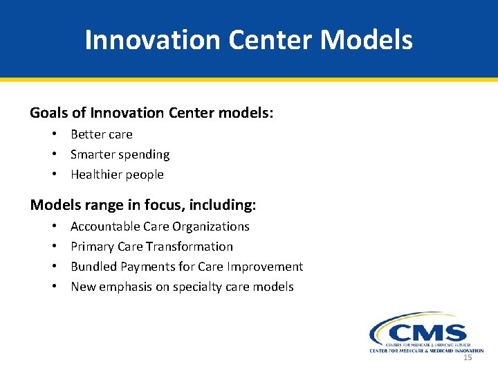 Innovation Center Models Goals of Innovation Center models: • Better care • Smarter spending