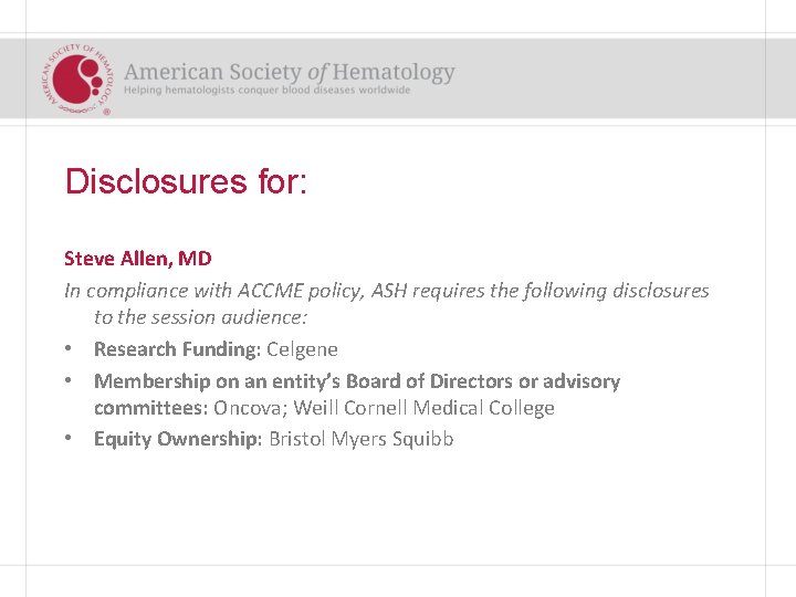 Disclosures for: Steve Allen, MD In compliance with ACCME policy, ASH requires the following