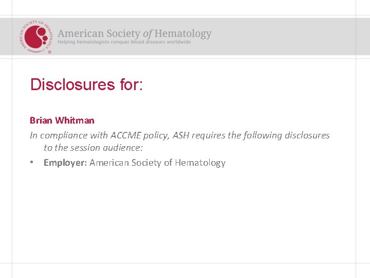 Disclosures for: Brian Whitman In compliance with ACCME policy, ASH requires the following disclosures