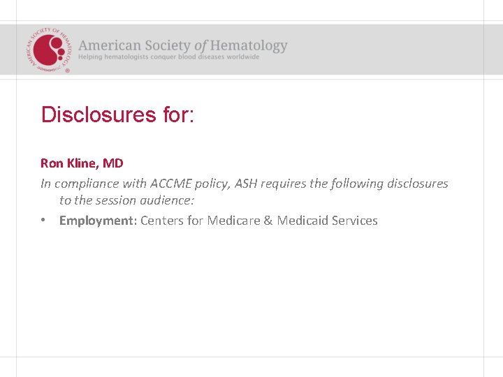 Disclosures for: Ron Kline, MD In compliance with ACCME policy, ASH requires the following