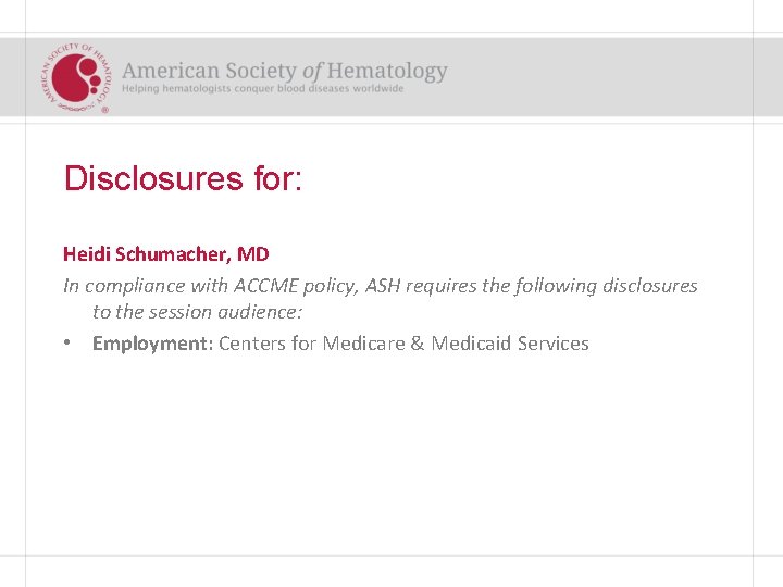 Disclosures for: Heidi Schumacher, MD In compliance with ACCME policy, ASH requires the following