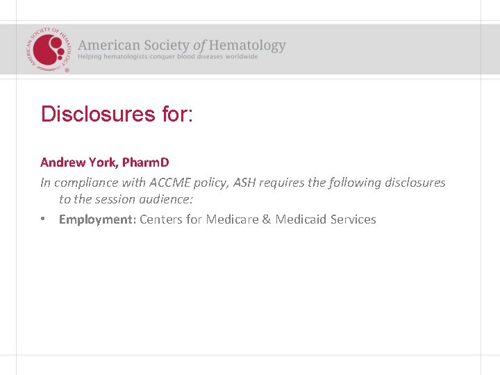 Disclosures for: Andrew York, Pharm. D In compliance with ACCME policy, ASH requires the