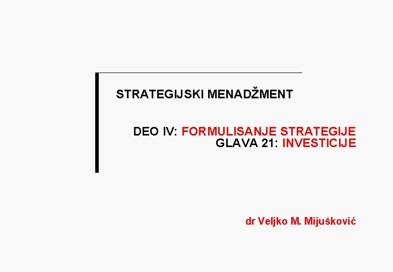 STRATEGIJSKI MENADŽMENT DEO IV: FORMULISANJE STRATEGIJE GLAVA 21: INVESTICIJE dr Veljko M. Mijušković 