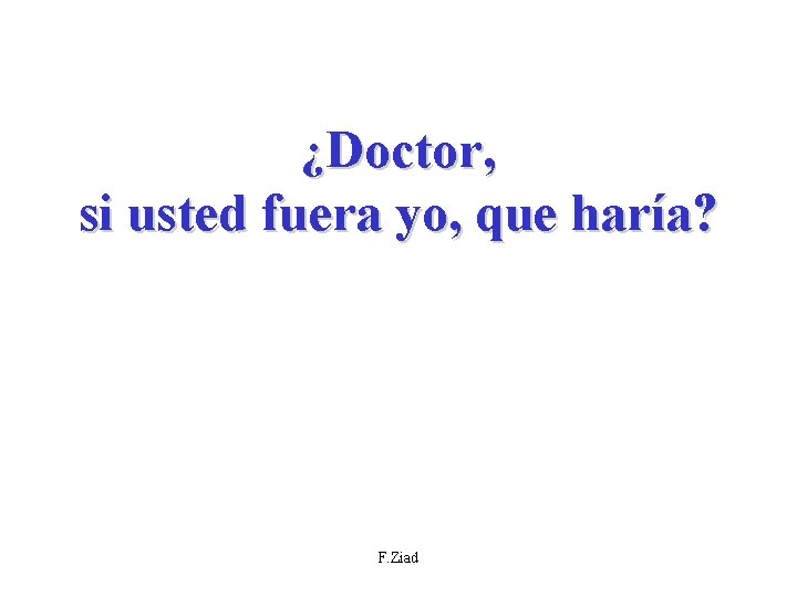 ¿Doctor, si usted fuera yo, que haría? F. Ziad 