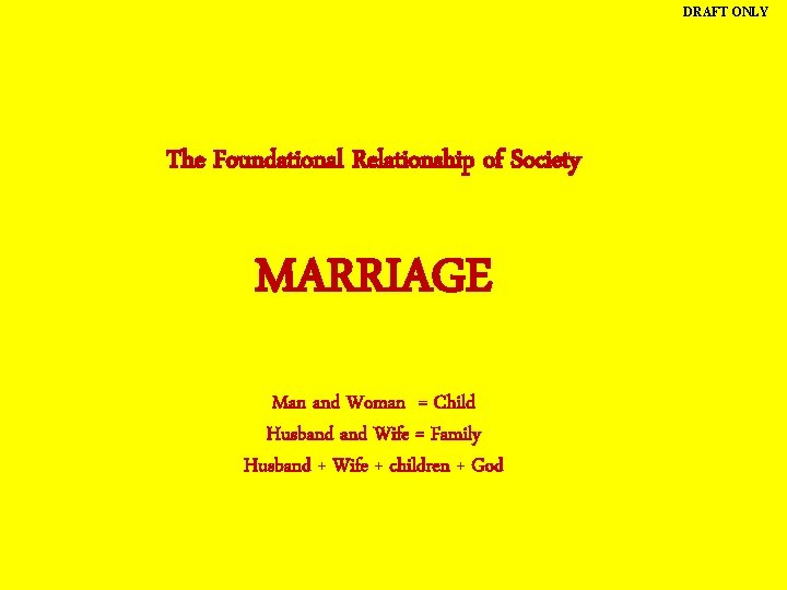 DRAFT ONLY The Foundational Relationship of Society MARRIAGE Man and Woman = Child Husband