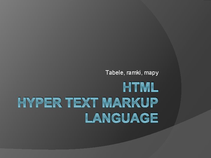 Tabele, ramki, mapy HTML HYPER TEXT MARKUP LANGUAGE 