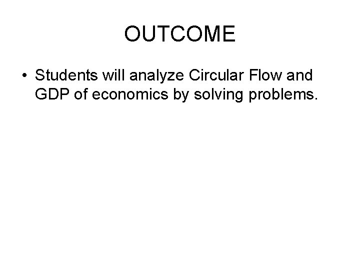 OUTCOME • Students will analyze Circular Flow and GDP of economics by solving problems.