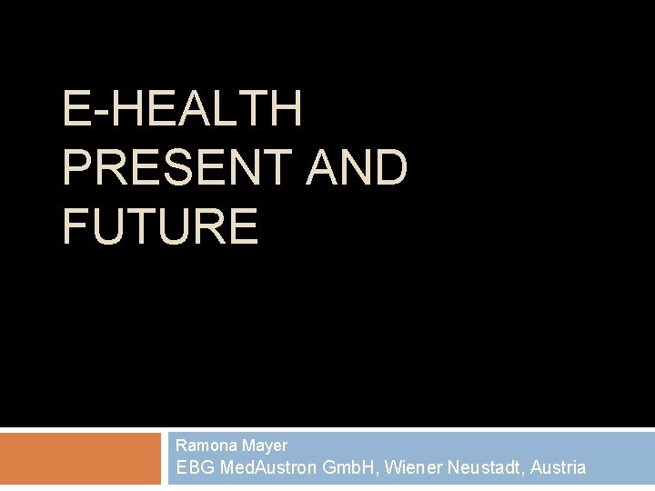 E-HEALTH PRESENT AND FUTURE Ramona Mayer EBG Med. Austron Gmb. H, Wiener Neustadt, Austria