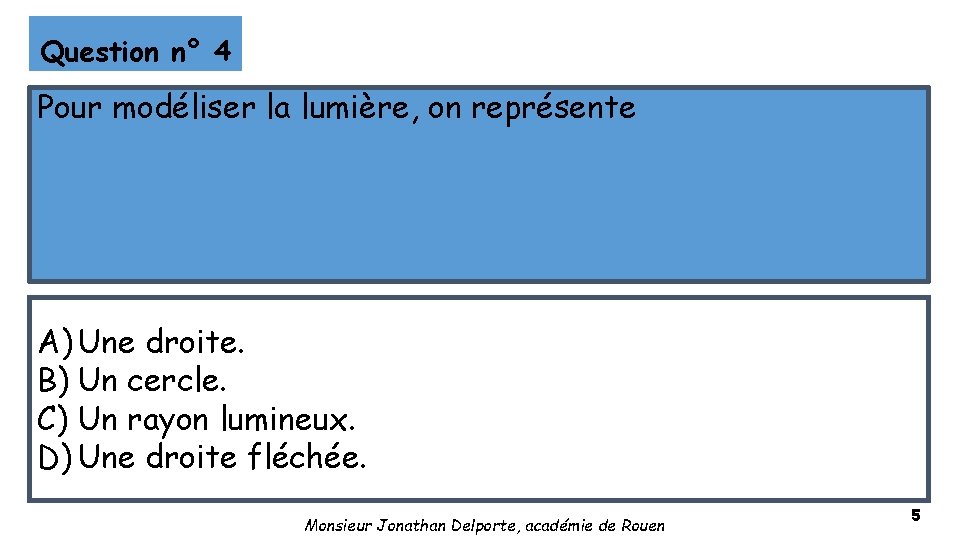 Question n° 4 Pour modéliser la lumière, on représente A) Une droite. B) Un