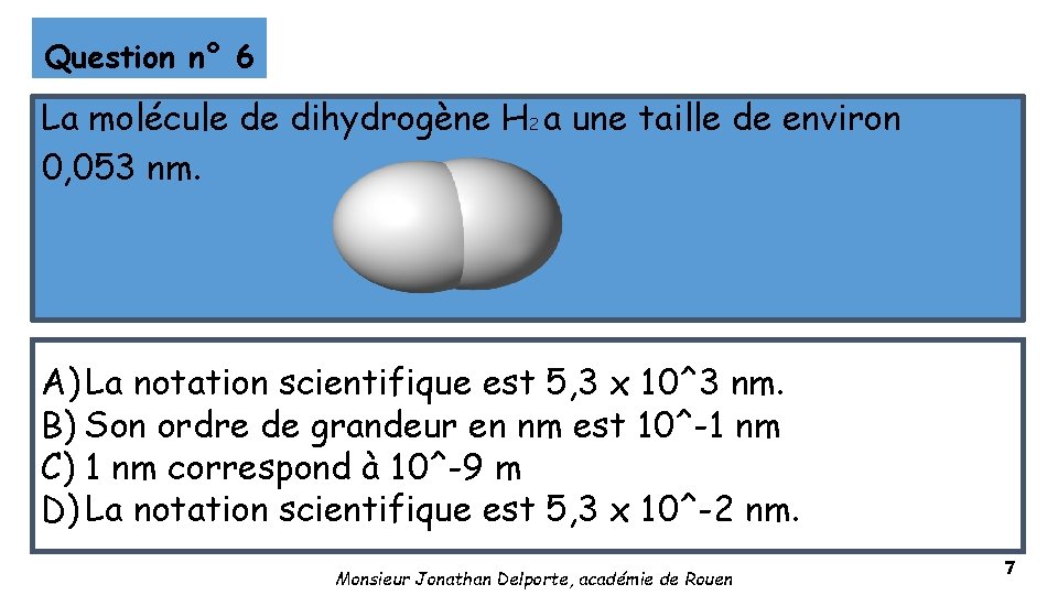 Question n° 6 La molécule de dihydrogène H 2 a une taille de environ