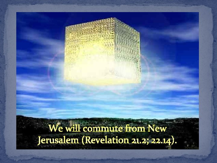 We will commute from New Jerusalem (Revelation 21. 2; 22. 14). 