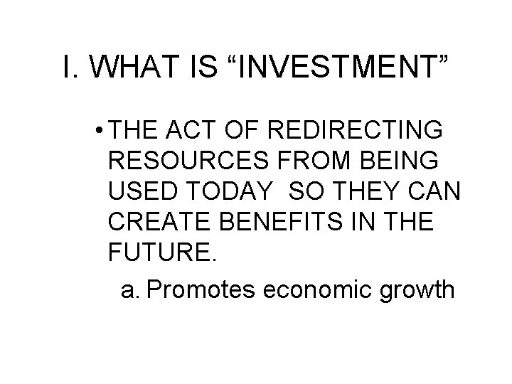 I. WHAT IS “INVESTMENT” • THE ACT OF REDIRECTING RESOURCES FROM BEING USED TODAY