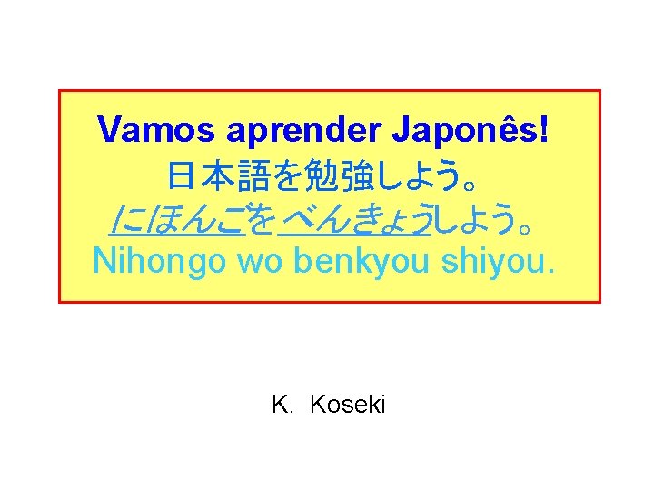 Vamos aprender Japonês! 日本語を勉強しよう。 にほんごをべんきょうしよう。 Nihongo wo benkyou shiyou. K. Koseki 