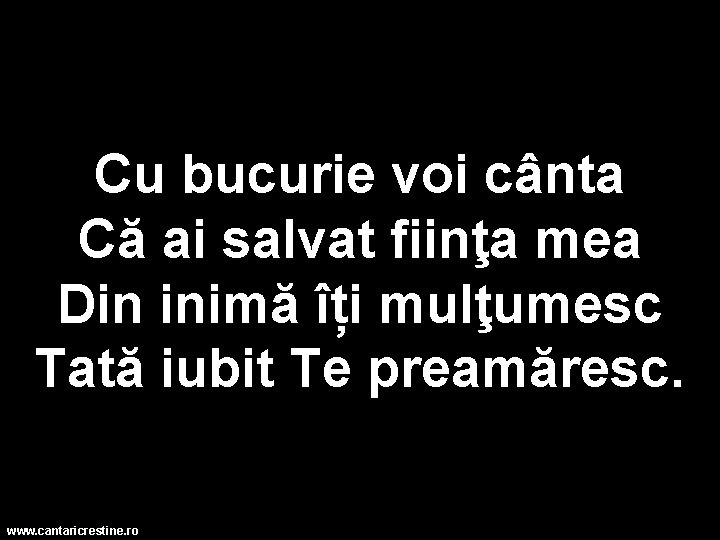 Cu bucurie voi cânta Că ai salvat fiinţa mea Din inimă îți mulţumesc Tată