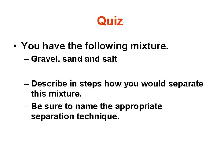 Quiz • You have the following mixture. – Gravel, sand salt – Describe in