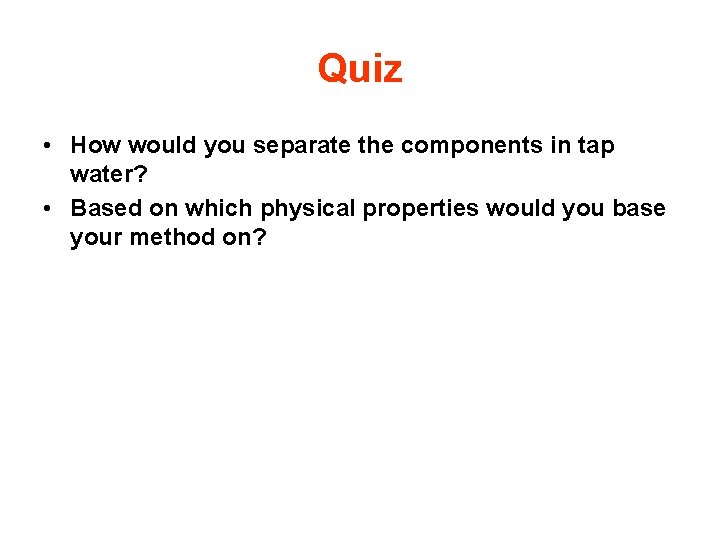 Quiz • How would you separate the components in tap water? • Based on