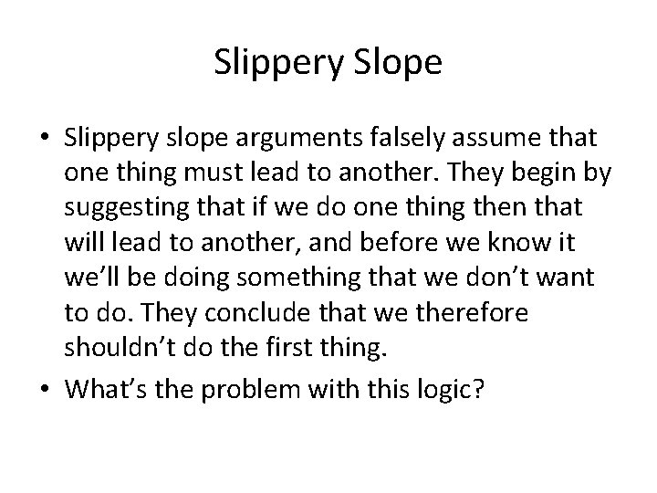 Slippery Slope • Slippery slope arguments falsely assume that one thing must lead to