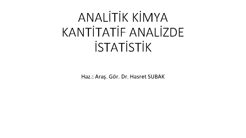 ANALİTİK KİMYA KANTİTATİF ANALİZDE İSTATİSTİK Haz. : Araş. Gör. Dr. Hasret SUBAK 