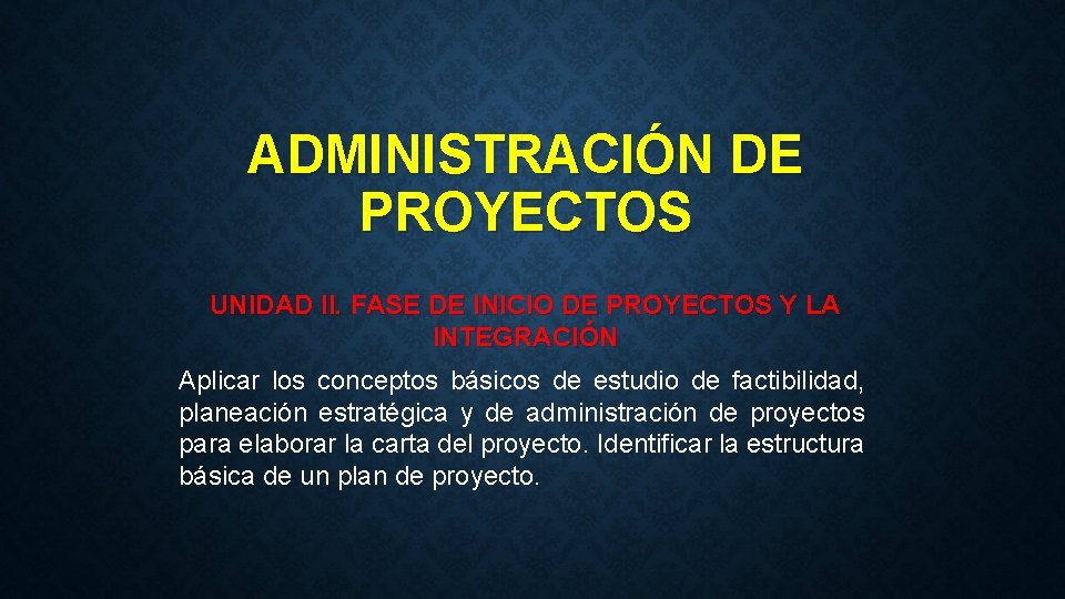 ADMINISTRACIÓN DE PROYECTOS UNIDAD II. FASE DE INICIO DE PROYECTOS Y LA INTEGRACIÓN Aplicar