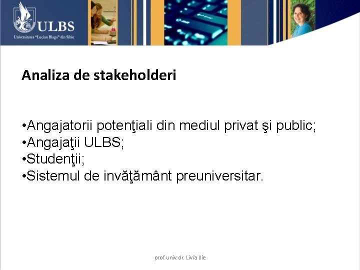 Analiza de stakeholderi • Angajatorii potenţiali din mediul privat şi public; • Angajaţii ULBS; Analiza de stakeholderi • Angajatorii potenţiali din mediul privat şi public; • Angajaţii ULBS;
