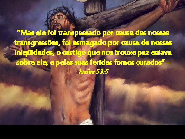 “Mas ele foi transpassado por causa das nossas transgressões, foi esmagado por causa de “Mas ele foi transpassado por causa das nossas transgressões, foi esmagado por causa de