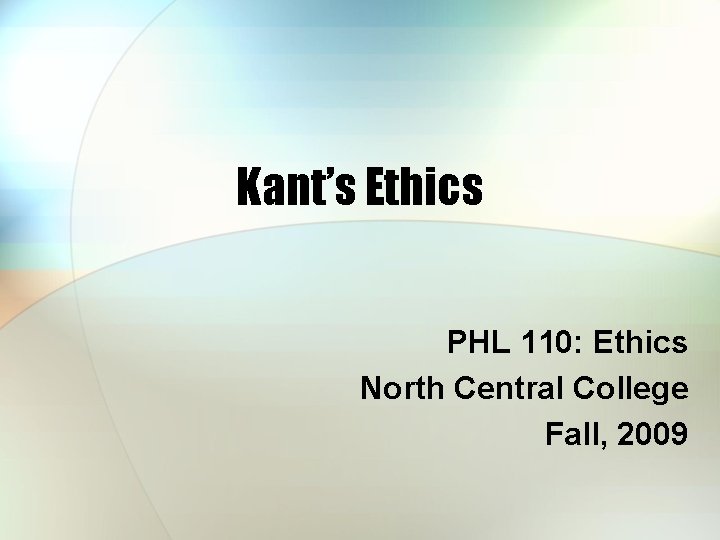 Kant’s Ethics PHL 110: Ethics North Central College Fall, 2009 Kant’s Ethics PHL 110: Ethics North Central College Fall, 2009