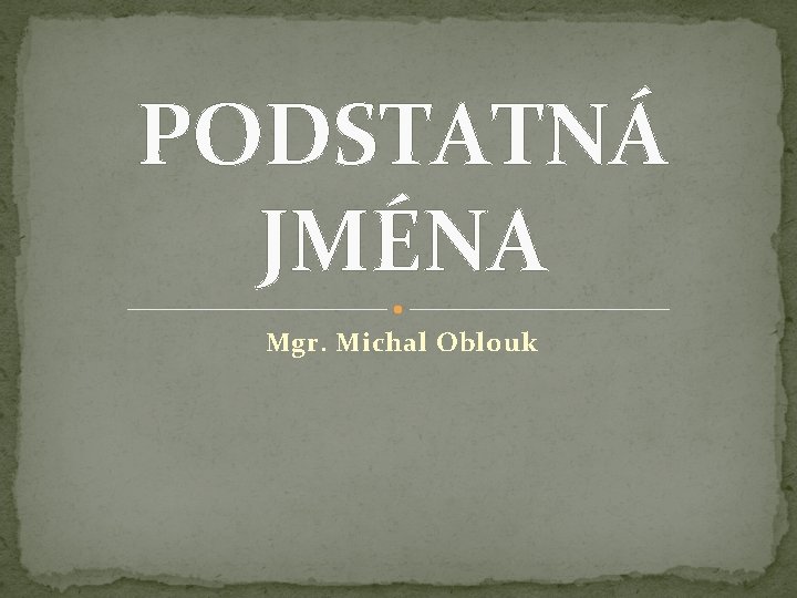 PODSTATNÁ JMÉNA Mgr. Michal Oblouk 