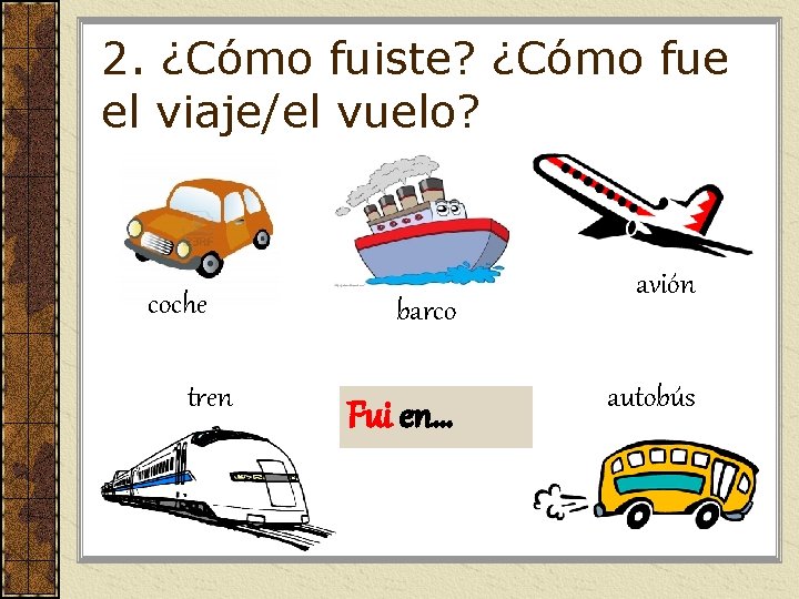2. ¿Cómo fuiste? ¿Cómo fue el viaje/el vuelo? coche tren barco Fui en… avión 2. ¿Cómo fuiste? ¿Cómo fue el viaje/el vuelo? coche tren barco Fui en… avión